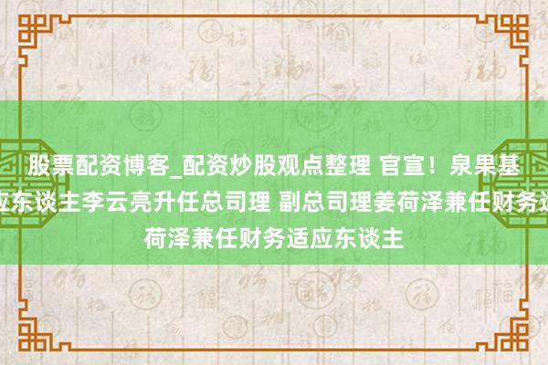 股票配资博客_配资炒股观点整理 官宣！泉果基金风控适应东谈主李云亮升任总司理 副总司理姜荷泽兼任财务适应东谈主