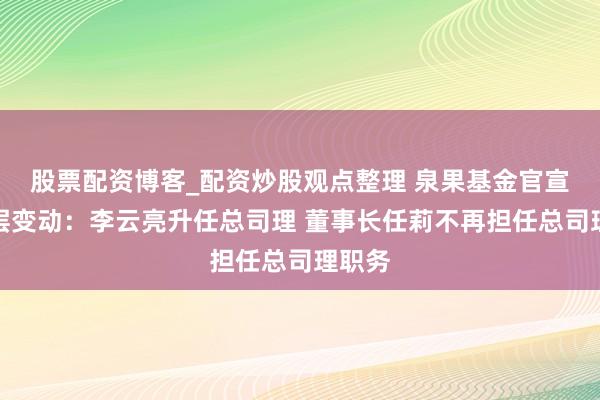 股票配资博客_配资炒股观点整理 泉果基金官宣经管层变动：李云亮升任总司理 董事长任莉不再担任总司理职务