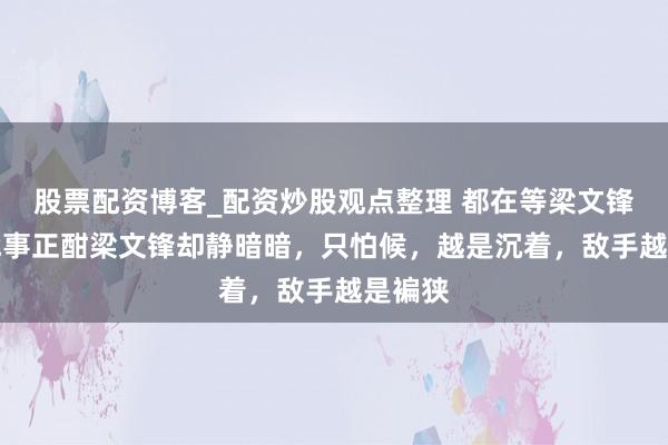 股票配资博客_配资炒股观点整理 都在等梁文锋：AI战事正酣梁文锋却静暗暗，只怕候，越是沉着，敌手越是褊狭