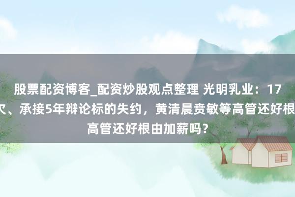 股票配资博客_配资炒股观点整理 光明乳业：17年来再亏欠、承接5年辩论标的失约，黄清晨贲敏等高管还好根由加薪吗？