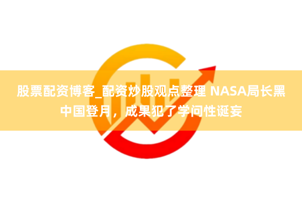 股票配资博客_配资炒股观点整理 NASA局长黑中国登月，成果犯了学问性诞妄