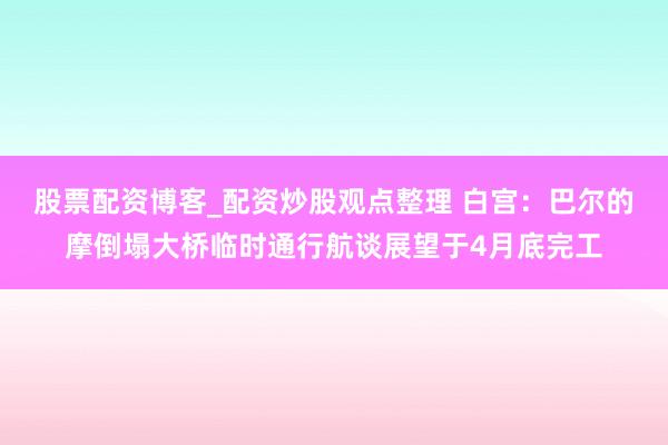 股票配资博客_配资炒股观点整理 白宫：巴尔的摩倒塌大桥临时通行航谈展望于4月底完工