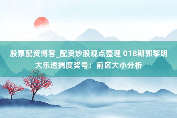 股票配资博客_配资炒股观点整理 018期郭黎明大乐透揣度奖号：前区大小分析