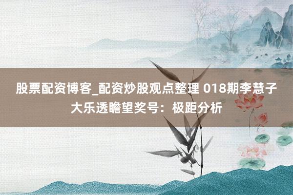 股票配资博客_配资炒股观点整理 018期李慧子大乐透瞻望奖号：极距分析